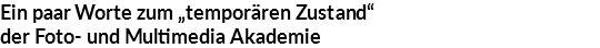 Ein paar Worte zum „temporären Zustand“ der Foto- und Multimedia Akademie