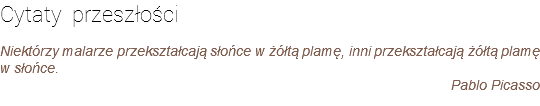 Cytaty przeszłości Niektórzy malarze przekształcają słońce w żółtą plamę, inni przekształcają żółtą plamę w słońce. Pablo Picasso