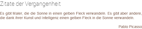 Zitate der Vergangenheit Es gibt Maler, die die Sonne in einen gelben Fleck verwandeln. Es gibt aber andere, die dank ihrer Kunst und Intelligenz einen gelben Fleck in die Sonne verwandeln. Pablo Picasso